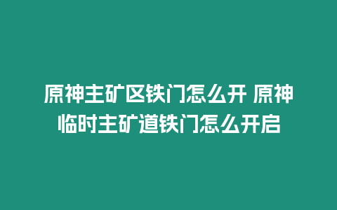 原神主礦區鐵門怎么開 原神臨時主礦道鐵門怎么開啟