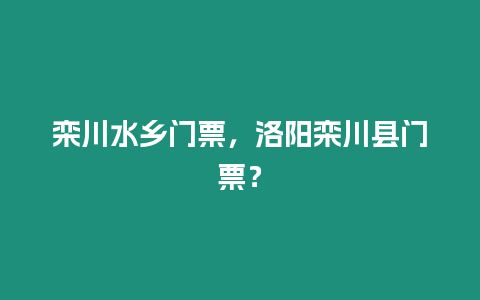 欒川水鄉門票，洛陽欒川縣門票？