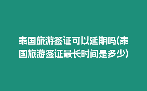 泰國旅游簽證可以延期嗎(泰國旅游簽證最長時間是多少)