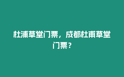 杜浦草堂門票，成都杜甫草堂門票？