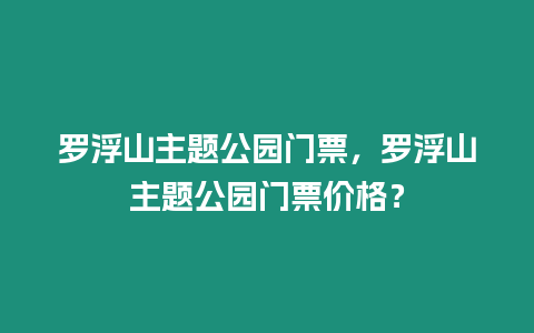 羅浮山主題公園門票，羅浮山主題公園門票價格？