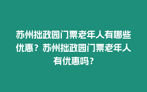 蘇州拙政園門票老年人有哪些優(yōu)惠？蘇州拙政園門票老年人有優(yōu)惠嗎？