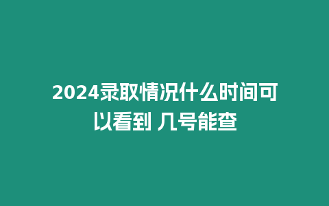 2024錄取情況什么時間可以看到 幾號能查