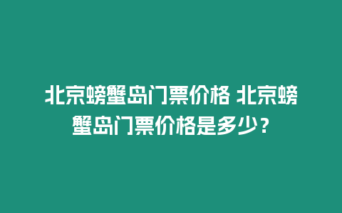 北京螃蟹島門票價格 北京螃蟹島門票價格是多少？