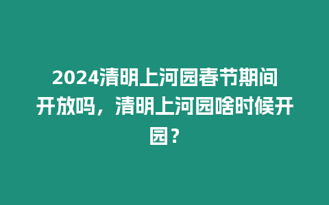 2024清明上河園春節期間開放嗎，清明上河園啥時候開園？