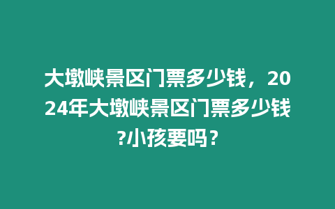 大墩峽景區門票多少錢，2024年大墩峽景區門票多少錢?小孩要嗎？