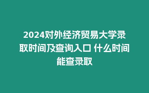 2024對外經濟貿易大學錄取時間及查詢入口 什么時間能查錄取