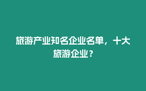 旅游產業知名企業名單，十大旅游企業？