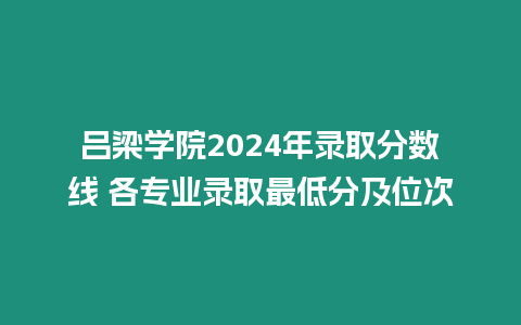 呂梁學(xué)院2024年錄取分?jǐn)?shù)線 各專業(yè)錄取最低分及位次