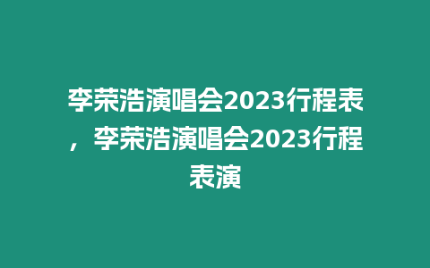 李榮浩演唱會2023行程表，李榮浩演唱會2023行程表演