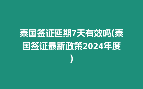 泰國簽證延期7天有效嗎(泰國簽證最新政策2024年度)