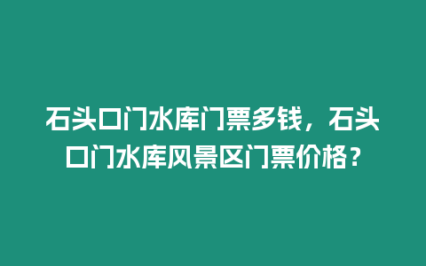 石頭口門水庫門票多錢，石頭口門水庫風景區門票價格？