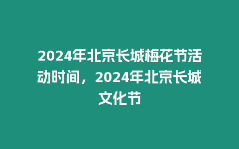 2024年北京長城梅花節(jié)活動(dòng)時(shí)間，2024年北京長城文化節(jié)