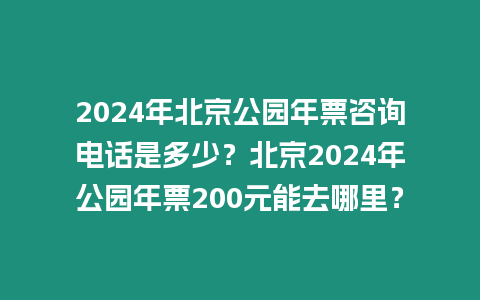 2024年北京公園年票咨詢電話是多少？北京2024年公園年票200元能去哪里？