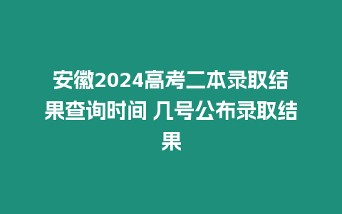 安徽2024高考二本錄取結果查詢時間 幾號公布錄取結果