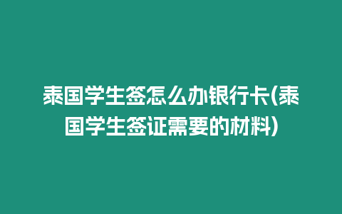 泰國學生簽怎么辦銀行卡(泰國學生簽證需要的材料)