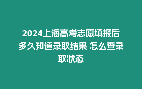 2024上海高考志愿填報后多久知道錄取結果 怎么查錄取狀態