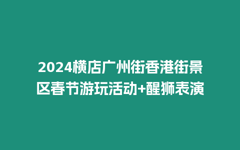 2024橫店廣州街香港街景區(qū)春節(jié)游玩活動+醒獅表演