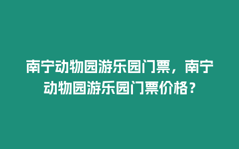 南寧動物園游樂園門票，南寧動物園游樂園門票價格？