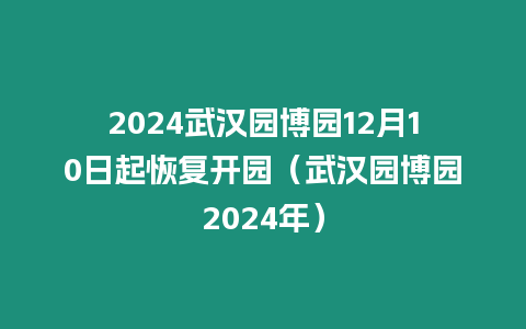 2024武漢園博園12月10日起恢復開園（武漢園博園2024年）