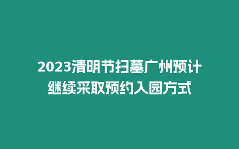 2023清明節掃墓廣州預計繼續采取預約入園方式