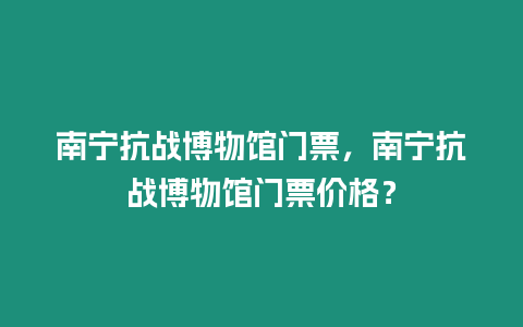 南寧抗戰(zhàn)博物館門票，南寧抗戰(zhàn)博物館門票價格？