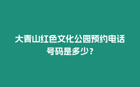 大青山紅色文化公園預約電話號碼是多少？