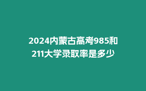 2024內(nèi)蒙古高考985和211大學(xué)錄取率是多少