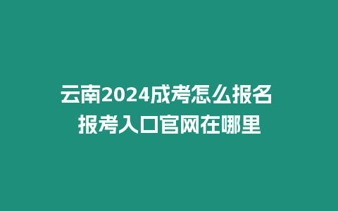 云南2024成考怎么報(bào)名 報(bào)考入口官網(wǎng)在哪里