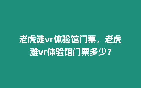 老虎灘vr體驗館門票，老虎灘vr體驗館門票多少？