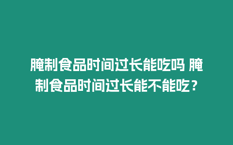 腌制食品時間過長能吃嗎 腌制食品時間過長能不能吃？