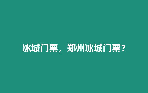 冰城門票，鄭州冰城門票？