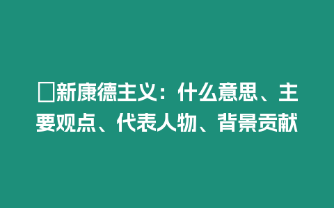 ?新康德主義：什么意思、主要觀點、代表人物、背景貢獻