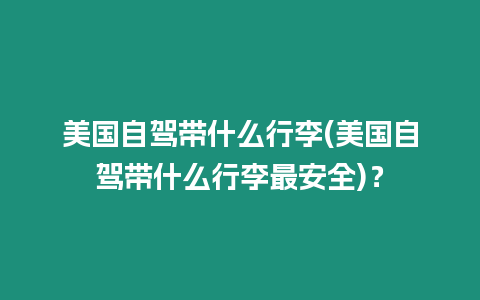 美國自駕帶什么行李(美國自駕帶什么行李最安全)？