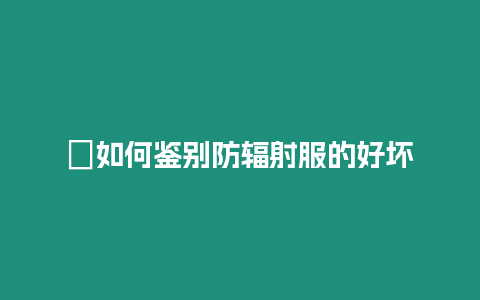 ?如何鑒別防輻射服的好壞