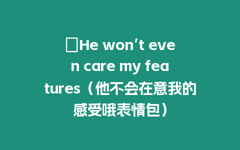 ?He won’t even care my features（他不會(huì)在意我的感受哦表情包）