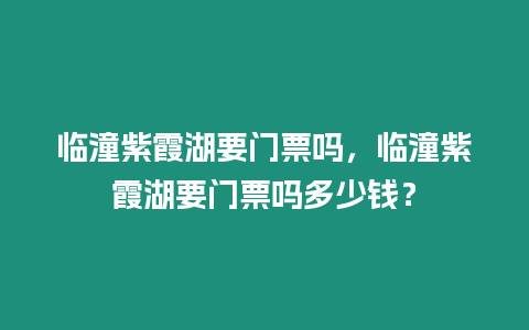 臨潼紫霞湖要門票嗎，臨潼紫霞湖要門票嗎多少錢？