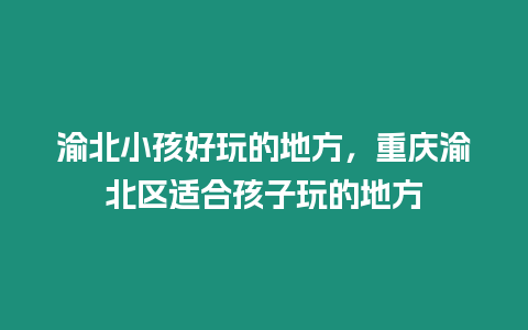 渝北小孩好玩的地方，重慶渝北區適合孩子玩的地方