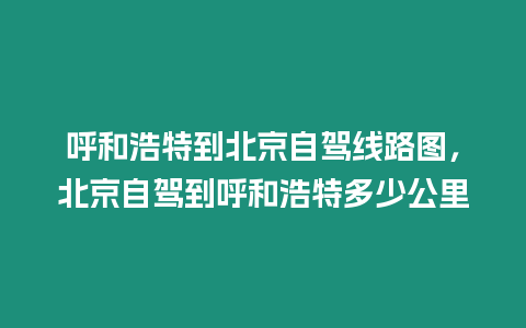 呼和浩特到北京自駕線路圖，北京自駕到呼和浩特多少公里