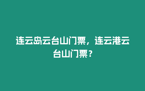 連云島云臺山門票，連云港云臺山門票？