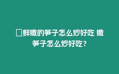 ?鮮嫩的筍子怎么炒好吃 嫩筍子怎么炒好吃？