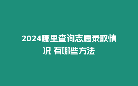 2024哪里查詢志愿錄取情況 有哪些方法