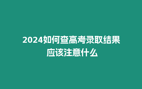 2024如何查高考錄取結果 應該注意什么