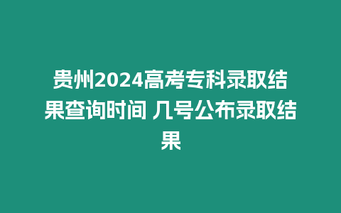 貴州2024高考專科錄取結果查詢時間 幾號公布錄取結果