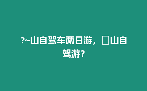 ?~山自駕車兩日游，崀山自駕游？