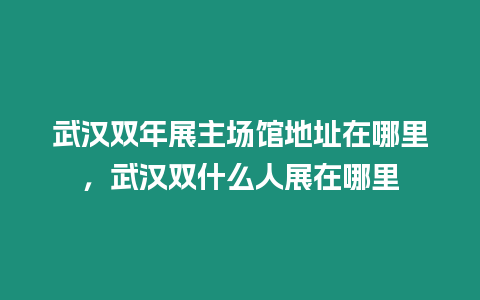 武漢雙年展主場(chǎng)館地址在哪里，武漢雙什么人展在哪里