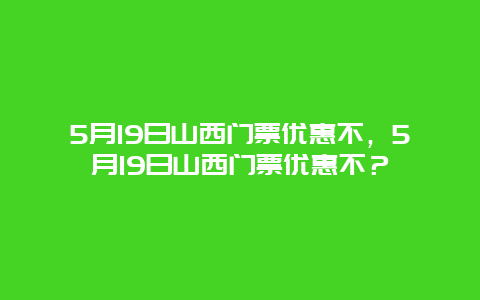 5月19日山西門票優惠不，5月19日山西門票優惠不？