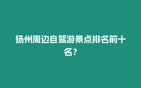 揚州周邊自駕游景點排名前十名？