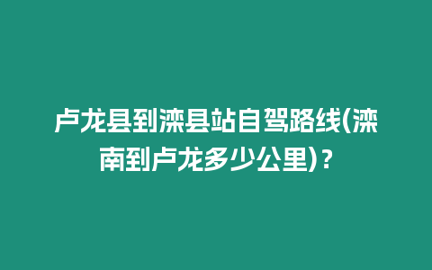 盧龍縣到灤縣站自駕路線(灤南到盧龍多少公里)？