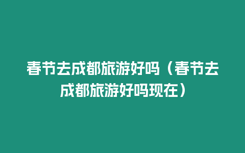 春節(jié)去成都旅游好嗎（春節(jié)去成都旅游好嗎現(xiàn)在）